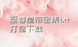 至尊皇帝全集txt打包下载