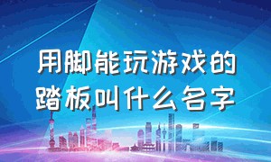 用脚能玩游戏的踏板叫什么名字（脚踩玩游戏的踏板）