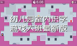 幼儿园室内识字游戏大班最新版（幼儿园集体识字游戏玩法最新大班）