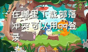 在哪里下载部落冲突可以用qq登录（部落冲突怎么下载qq登录的版本）