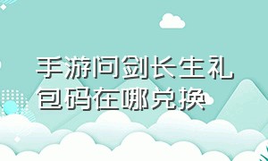 手游问剑长生礼包码在哪兑换