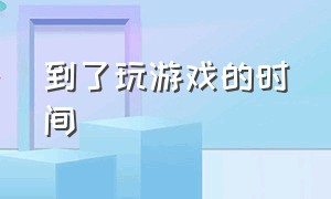 到了玩游戏的时间（玩游戏的时候时间过得很快）