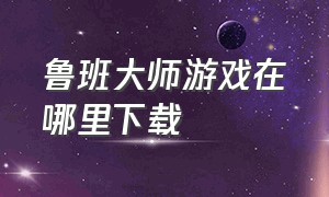 鲁班大师游戏在哪里下载