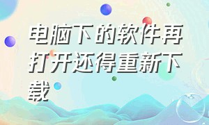 电脑下的软件再打开还得重新下载