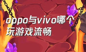 oppo与vivo哪个玩游戏流畅（oppo跟vivo哪个玩游戏好）