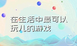 在生活中最可以玩儿的游戏