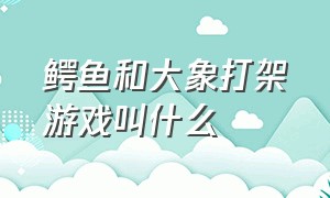 鳄鱼和大象打架游戏叫什么