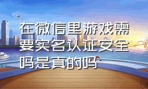 在微信里游戏需要实名认证安全吗是真的吗