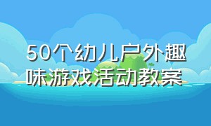 50个幼儿户外趣味游戏活动教案（幼儿园50个大班户外趣味游戏活动）