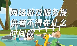 网络游戏服务提供者不得在什么时间段