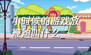 小时候的游戏放鞭炮叫什么