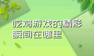 吃鸡游戏的精彩瞬间在哪里