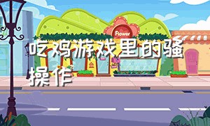 吃鸡游戏里的骚操作