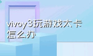 vivoy3玩游戏太卡怎么办