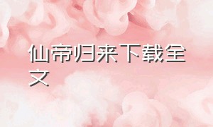 仙帝归来下载全文（仙帝归来txt下载精校版）