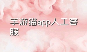 手游猫app人工客服（猫咪app怎么联系客服）