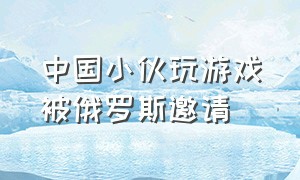 中国小伙玩游戏被俄罗斯邀请