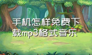 手机怎样免费下载mp3格式音乐（手机怎么下载mp3格式音乐）