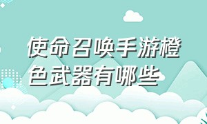 使命召唤手游橙色武器有哪些