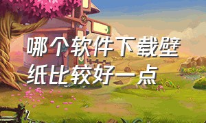 哪个软件下载壁纸比较好一点（哪个软件下载壁纸比较好一点儿）