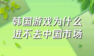 韩国游戏为什么进不去中国市场