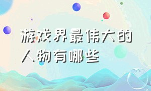 游戏界最伟大的人物有哪些（游戏界最伟大的人物有哪些名字）