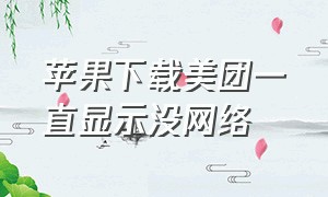 苹果下载美团一直显示没网络