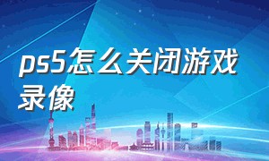 ps5怎么关闭游戏录像（ps5怎么关闭游戏录像模式）