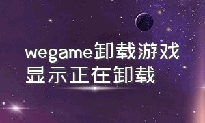 wegame卸载游戏显示正在卸载