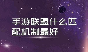 手游联盟什么匹配机制最好（联盟手游匹配机制胜率越来越低）