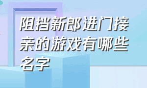 阻挡新郎进门接亲的游戏有哪些名字