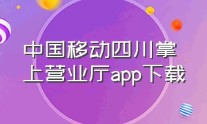 中国移动四川掌上营业厅app下载（四川移动网上营业厅怎么下载）