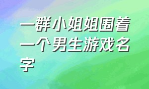 一群小姐姐围着一个男生游戏名字