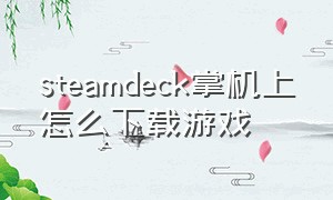 steamdeck掌机上怎么下载游戏