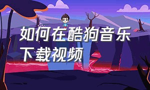 如何在酷狗音乐下载视频（酷狗音乐怎么下载mp3视频）