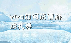 vivo如何获得游戏礼券（vivo游戏玩家专属礼券在哪里领取）