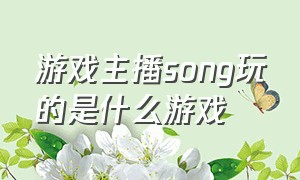 游戏主播song玩的是什么游戏