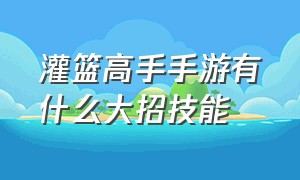 灌篮高手手游有什么大招技能（灌篮高手手游有哪些模式）