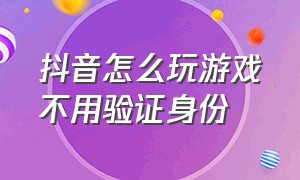 抖音怎么玩游戏不用验证身份