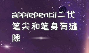 applepencil二代笔尖和笔身有缝隙