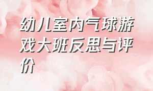 幼儿室内气球游戏大班反思与评价（幼儿室内气球游戏大班反思与评价总结）