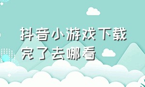 抖音小游戏下载完了去哪看