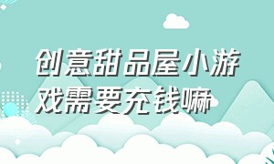 创意甜品屋小游戏需要充钱嘛