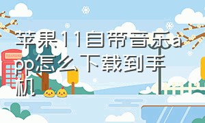 苹果11自带音乐app怎么下载到手机（苹果自带的音乐app在哪下载）