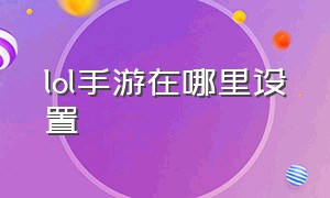 lol手游在哪里设置（lol手游操作要怎么设置）