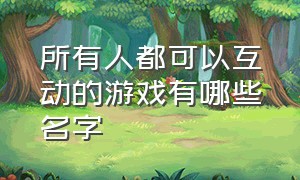 所有人都可以互动的游戏有哪些名字（所有人都可以互动的游戏有哪些名字和图片）