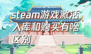 steam游戏激活入库和购买有啥区别