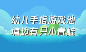 幼儿手指游戏池塘边有只小青蛙