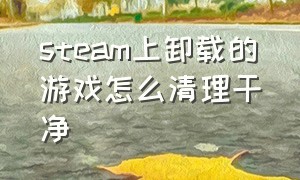 steam上卸载的游戏怎么清理干净