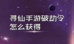 寻仙手游破劫令怎么获得